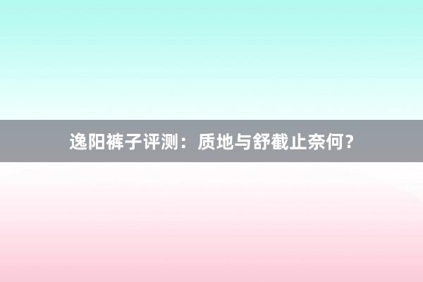 逸阳裤子评测：质地与舒截止奈何？