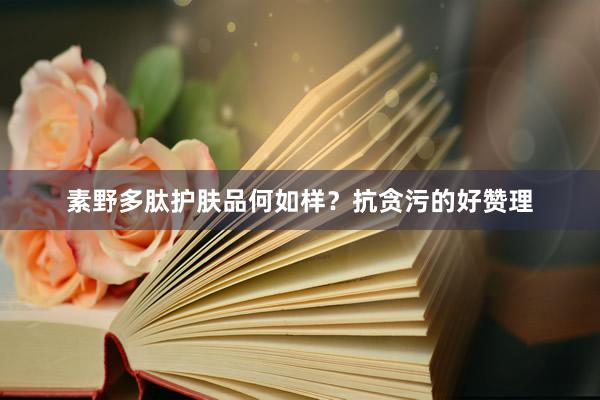 素野多肽护肤品何如样？抗贪污的好赞理