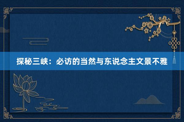 探秘三峡：必访的当然与东说念主文景不雅