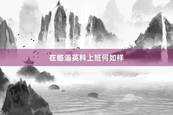 在临淄英科上班何如样