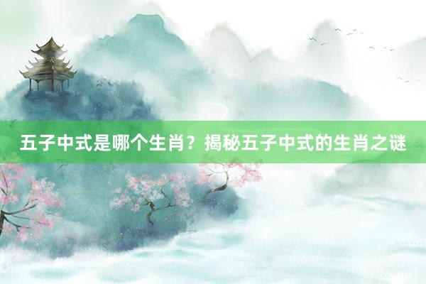 五子中式是哪个生肖？揭秘五子中式的生肖之谜