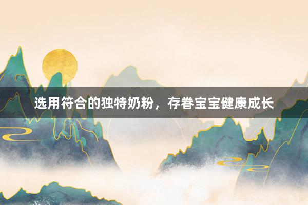 选用符合的独特奶粉，存眷宝宝健康成长