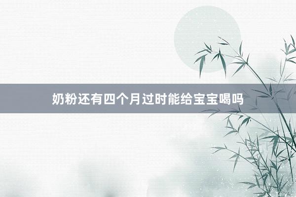 奶粉还有四个月过时能给宝宝喝吗