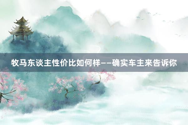 牧马东谈主性价比如何样——确实车主来告诉你