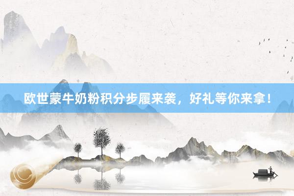 欧世蒙牛奶粉积分步履来袭，好礼等你来拿！