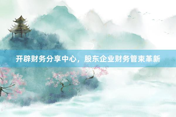 开辟财务分享中心，股东企业财务管束革新