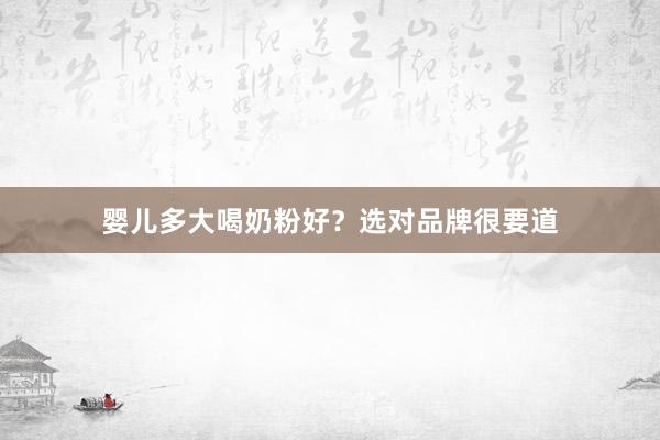 婴儿多大喝奶粉好？选对品牌很要道